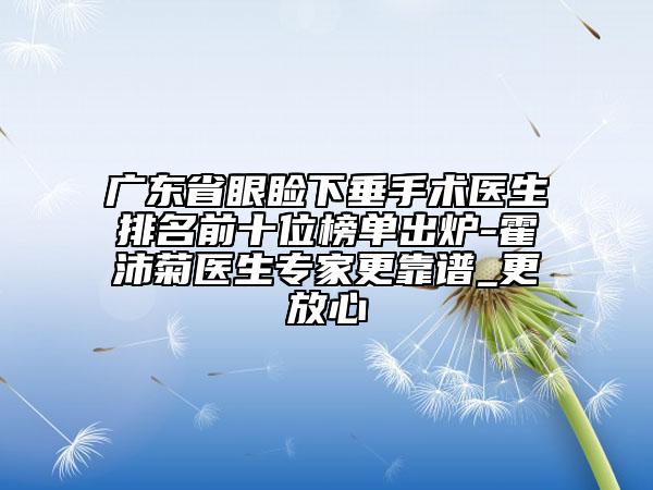 廣東省眼瞼下垂手術醫(yī)生排名前十位榜單出爐-霍沛菊醫(yī)生專家更靠譜_更放心