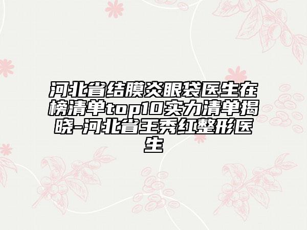 河北省結(jié)膜炎眼袋醫(yī)生在榜清單top10實力清單揭曉-河北省王秀紅整形醫(yī)生
