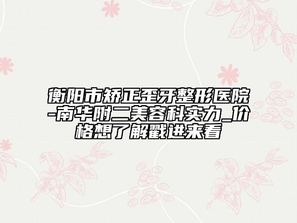 衡陽市矯正歪牙整形醫(yī)院-南華附二美容科實(shí)力_價(jià)格想了解戳進(jìn)來看