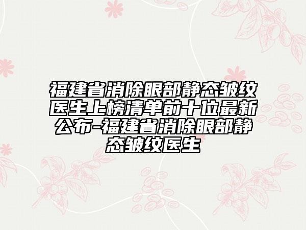 福建省消除眼部靜態(tài)皺紋醫(yī)生上榜清單前十位最新公布-福建省消除眼部靜態(tài)皺紋醫(yī)生