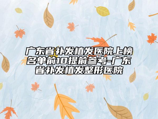 廣東省補發(fā)植發(fā)醫(yī)院上榜名單前10提前參考-廣東省補發(fā)植發(fā)整形醫(yī)院