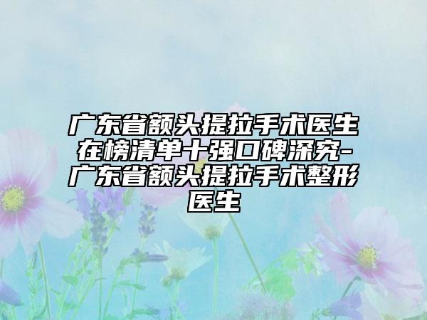 廣東省額頭提拉手術(shù)醫(yī)生在榜清單十強(qiáng)口碑深究-廣東省額頭提拉手術(shù)整形醫(yī)生
