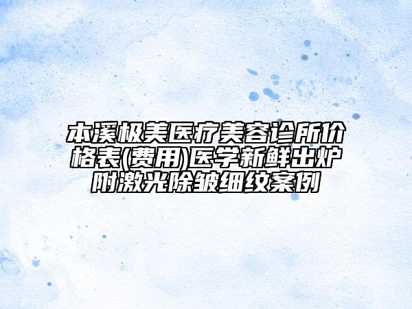 本溪極美醫(yī)療美容診所價(jià)格表(費(fèi)用)醫(yī)學(xué)新鮮出爐附激光除皺細(xì)紋案例