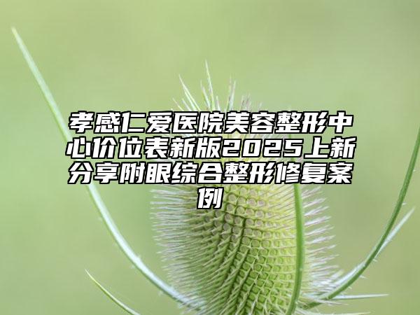 孝感仁愛醫(yī)院美容整形中心價位表新版2025上新分享附眼綜合整形修復案例