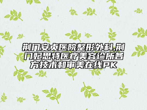 荊門安貞醫(yī)院整形外科,荊門妃思特醫(yī)療美容診所各方技術和審美在線PK