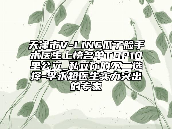 天津市V-LINE瓜子臉手術(shù)醫(yī)生上榜名單TOP10里公立_私立你的不二選擇-李永超醫(yī)生實(shí)力突出的專(zhuān)家