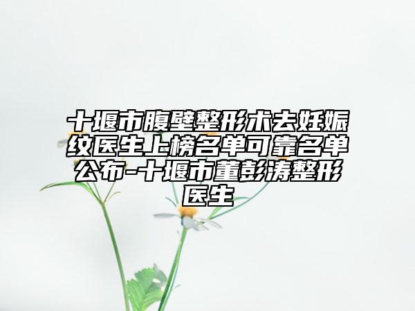 十堰市腹壁整形術(shù)去妊娠紋醫(yī)生上榜名單可靠名單公布-十堰市董彭濤整形醫(yī)生
