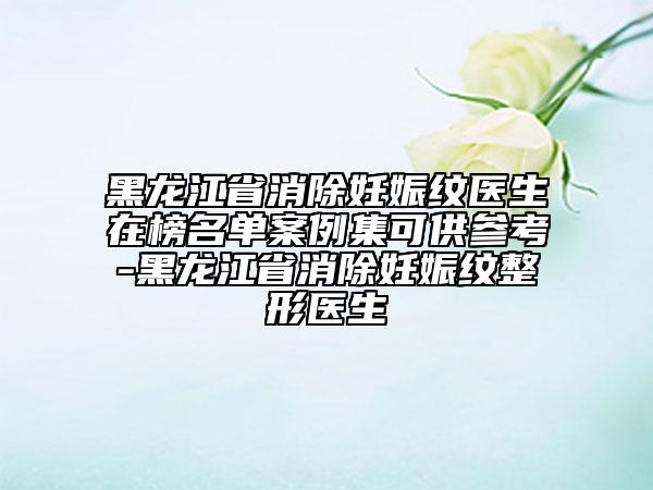 黑龍江省消除妊娠紋醫(yī)生在榜名單案例集可供參考-黑龍江省消除妊娠紋整形醫(yī)生