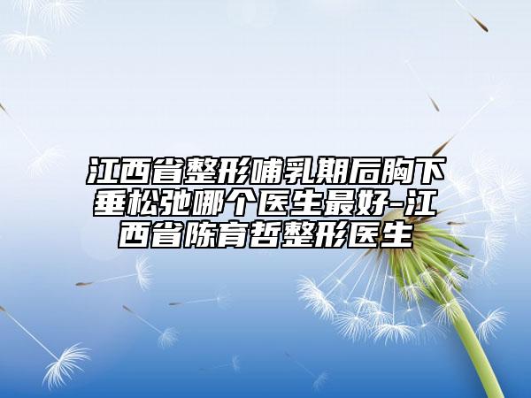 江西省整形哺乳期后胸下垂松弛哪個醫(yī)生最好-江西省陳育哲整形醫(yī)生