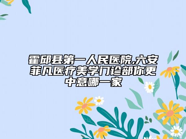 霍邱縣第一人民醫(yī)院,六安菲凡醫(yī)療美學(xué)門(mén)診部你更中意哪一家