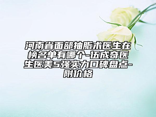 河南省面部抽脂術(shù)醫(yī)生在榜名單有哪個(gè)-伍成奇醫(yī)生醫(yī)美5強(qiáng)實(shí)力口碑盤點(diǎn)-附價(jià)格