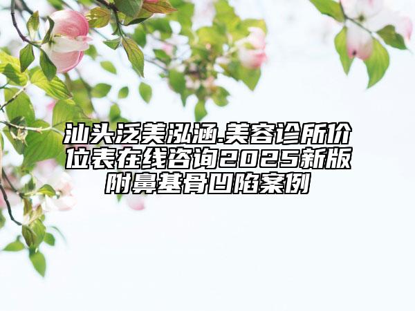 汕頭泛美泓涵.美容診所價位表在線咨詢2025新版附鼻基骨凹陷案例