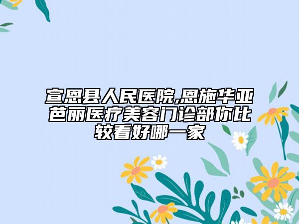 宣恩縣人民醫(yī)院,恩施華亞芭麗醫(yī)療美容門診部你比較看好哪一家