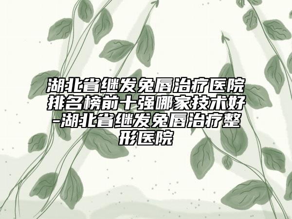 湖北省繼發(fā)兔唇治療醫(yī)院排名榜前十強(qiáng)哪家技術(shù)好-湖北省繼發(fā)兔唇治療整形醫(yī)院