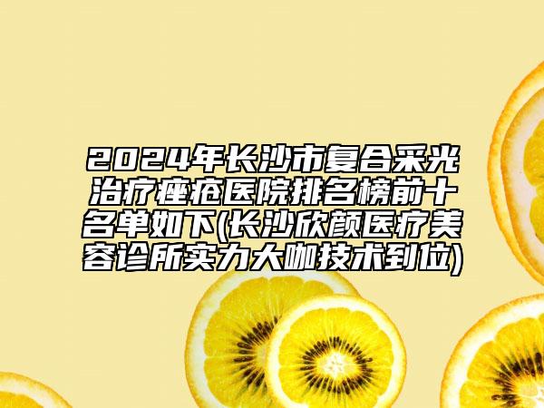 2024年長沙市復(fù)合采光治療痤瘡醫(yī)院排名榜前十名單如下(長沙欣顏醫(yī)療美容診所實(shí)力大咖技術(shù)到位)