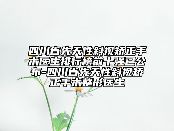 四川省先天性斜視矯正手術(shù)醫(yī)生排行榜前十強(qiáng)已公布-四川省先天性斜視矯正手術(shù)整形醫(yī)生