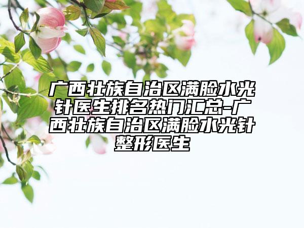 廣西壯族自治區(qū)滿臉?biāo)忉樶t(yī)生排名熱門匯總-廣西壯族自治區(qū)滿臉?biāo)忉樥吾t(yī)生