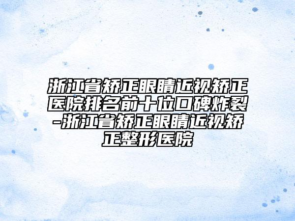 浙江省矯正眼睛近視矯正醫(yī)院排名前十位口碑炸裂-浙江省矯正眼睛近視矯正整形醫(yī)院