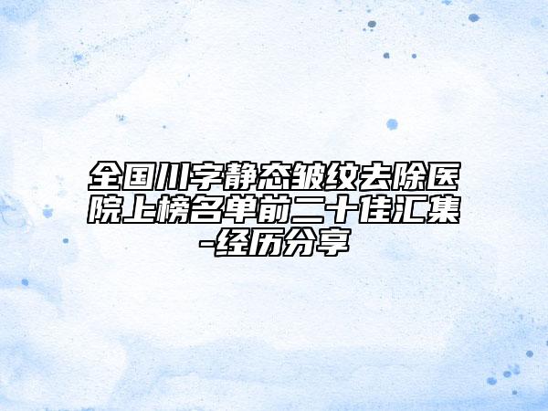 全國川字靜態(tài)皺紋去除醫(yī)院上榜名單前二十佳匯集-經(jīng)歷分享