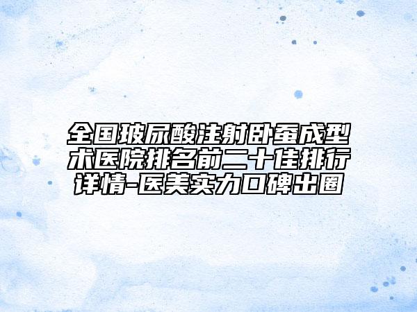 全國玻尿酸注射臥蠶成型術(shù)醫(yī)院排名前二十佳排行詳情-醫(yī)美實力口碑出圈