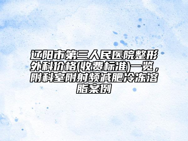 遼陽市第三人民醫(yī)院整形外科價格(收費標(biāo)準(zhǔn))一覽，附科室附射頻減肥冷凍溶脂案例