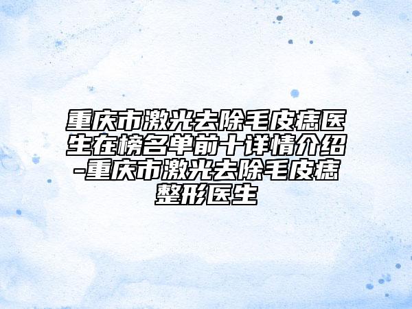 重慶市激光去除毛皮痣醫(yī)生在榜名單前十詳情介紹-重慶市激光去除毛皮痣整形醫(yī)生