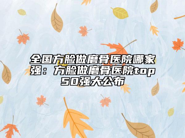 全國方臉做磨骨醫(yī)院哪家強：方臉做磨骨醫(yī)院top50強大公布
