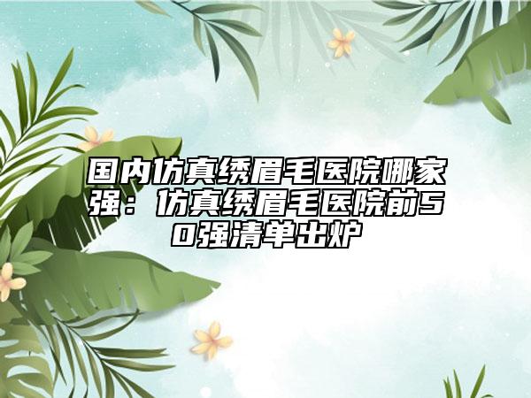 國內(nèi)仿真繡眉毛醫(yī)院哪家強：仿真繡眉毛醫(yī)院前50強清單出爐