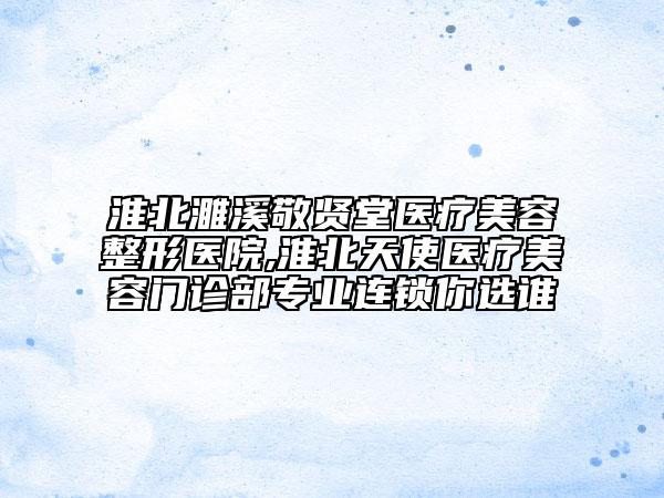 淮北濉溪敬賢堂醫(yī)療美容整形醫(yī)院,淮北天使醫(yī)療美容門診部專業(yè)連鎖你選誰