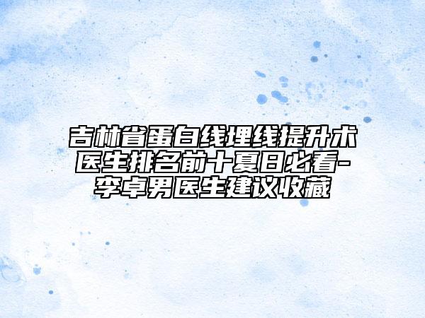 吉林省蛋白線埋線提升術(shù)醫(yī)生排名前十夏日必看-李卓男醫(yī)生建議收藏