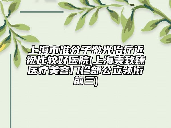 上海市準分子激光治療近視比較好醫(yī)院(上海美致臻醫(yī)療美容門診部公立領銜前三)