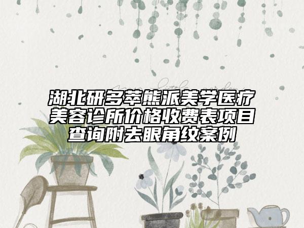 湖北研多萃熊派美學(xué)醫(yī)療美容診所價(jià)格收費(fèi)表項(xiàng)目查詢附去眼角紋案例