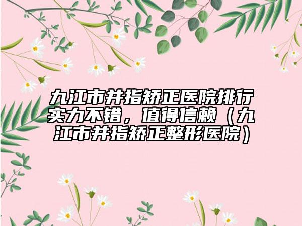 九江市并指矯正醫(yī)院排行實(shí)力不錯(cuò)，值得信賴（九江市并指矯正整形醫(yī)院）