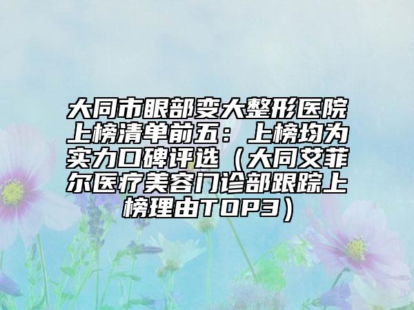大同市眼部變大整形醫(yī)院上榜清單前五：上榜均為實(shí)力口碑評(píng)選（大同艾菲爾醫(yī)療美容門(mén)診部跟蹤上榜理由TOP3）
