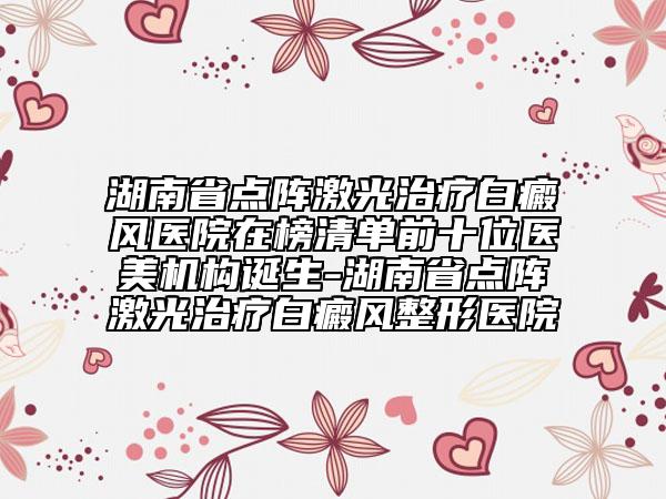 湖南省點(diǎn)陣激光治療白癜風(fēng)醫(yī)院在榜清單前十位醫(yī)美機(jī)構(gòu)誕生-湖南省點(diǎn)陣激光治療白癜風(fēng)整形醫(yī)院