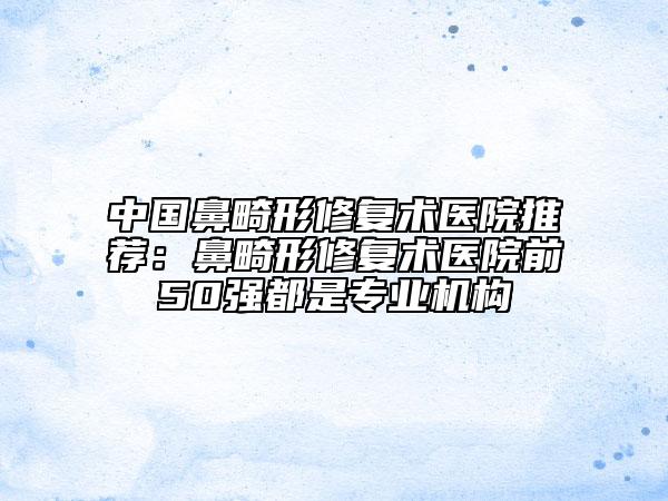 中國鼻畸形修復(fù)術(shù)醫(yī)院推薦：鼻畸形修復(fù)術(shù)醫(yī)院前50強(qiáng)都是專業(yè)機(jī)構(gòu)