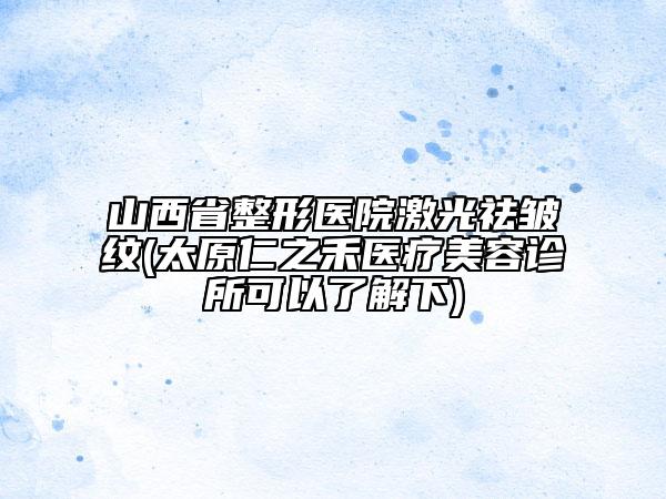 山西省整形醫(yī)院激光祛皺紋(太原仁之禾醫(yī)療美容診所可以了解下)