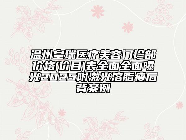 溫州皇瑞醫(yī)療美容門診部價格(價目)表全面全面曝光2025附激光溶脂瘦后背案例