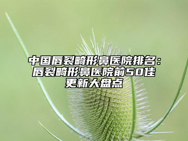 中國唇裂畸形鼻醫(yī)院排名：唇裂畸形鼻醫(yī)院前50佳更新大盤點