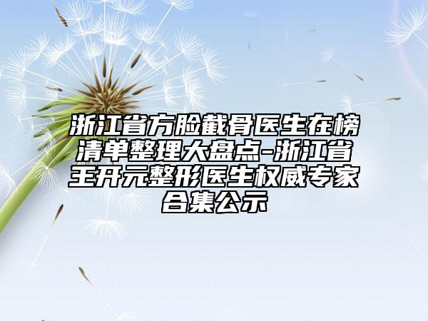 浙江省方臉截骨醫(yī)生在榜清單整理大盤點-浙江省王開元整形醫(yī)生權(quán)威專家合集公示