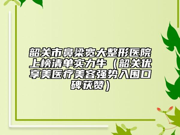 韶關(guān)市鼻梁寬大整形醫(yī)院上榜清單實力牛（韶關(guān)優(yōu)享美醫(yī)療美容強勢入圍口碑獲贊）