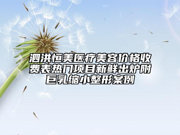 泗洪恒美醫(yī)療美容價格收費表熱門項目新鮮出爐附巨乳縮小整形案例