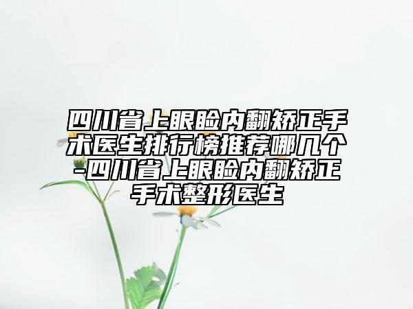 四川省上眼瞼內(nèi)翻矯正手術醫(yī)生排行榜推薦哪幾個-四川省上眼瞼內(nèi)翻矯正手術整形醫(yī)生