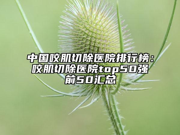 中國咬肌切除醫(yī)院排行榜：咬肌切除醫(yī)院top50強前50匯總