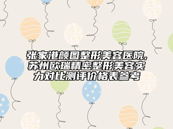 張家港顏圖整形美容醫(yī)院,蘇州歐瑞精密整形美容實(shí)力對(duì)比測(cè)評(píng)價(jià)格表參考