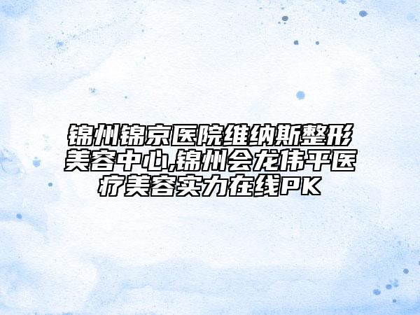 錦州錦京醫(yī)院維納斯整形美容中心,錦州會龍偉平醫(yī)療美容實(shí)力在線PK
