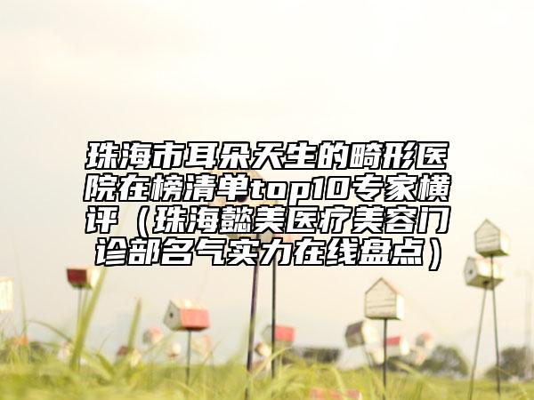 珠海市耳朵天生的畸形醫(yī)院在榜清單top10專家橫評（珠海懿美醫(yī)療美容門診部名氣實(shí)力在線盤點(diǎn)）