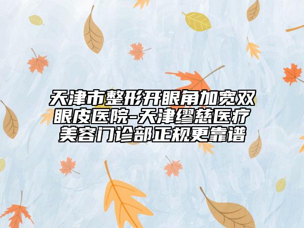 天津市整形開眼角加寬雙眼皮醫(yī)院-天津繆慈醫(yī)療美容門診部正規(guī)更靠譜
