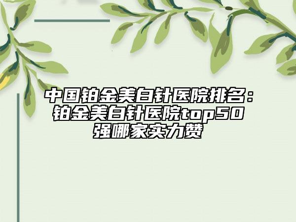 中國(guó)鉑金美白針醫(yī)院排名：鉑金美白針醫(yī)院top50強(qiáng)哪家實(shí)力贊