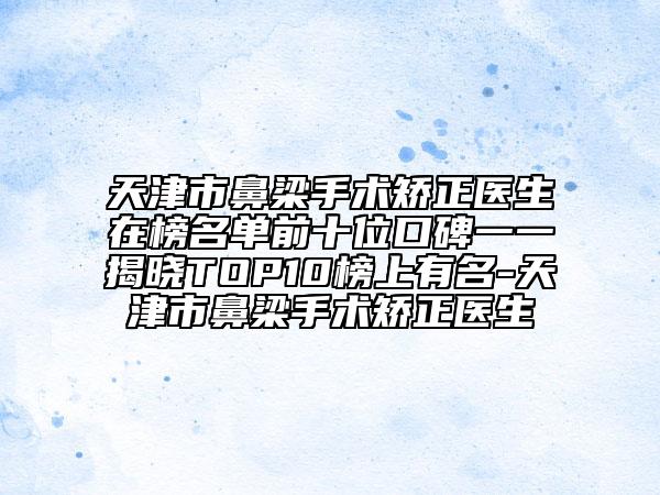 天津市鼻梁手術矯正醫(yī)生在榜名單前十位口碑一一揭曉TOP10榜上有名-天津市鼻梁手術矯正醫(yī)生